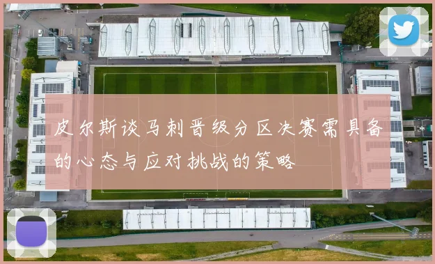 皮尔斯谈马刺晋级分区决赛需具备的心态与应对挑战的策略