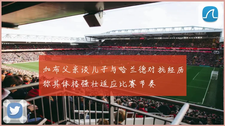 加布父亲谈儿子与哈兰德对抗经历称其体格强壮适应比赛节奏