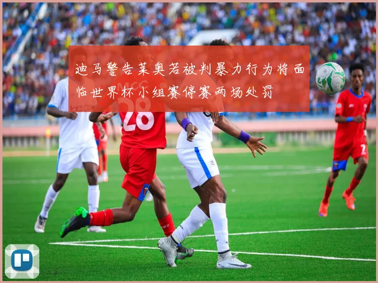 迪马警告莱奥若被判暴力行为将面临世界杯小组赛停赛两场处罚