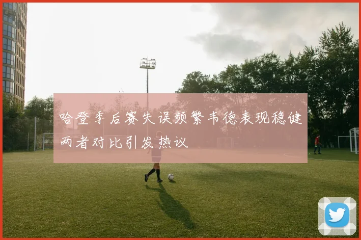 哈登季后赛失误频繁韦德表现稳健两者对比引发热议