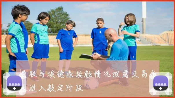 曼联与埃德森接触情况披露交易尚未进入敲定阶段