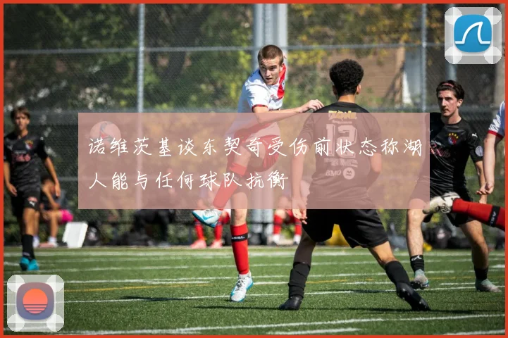 诺维茨基谈东契奇受伤前状态称湖人能与任何球队抗衡