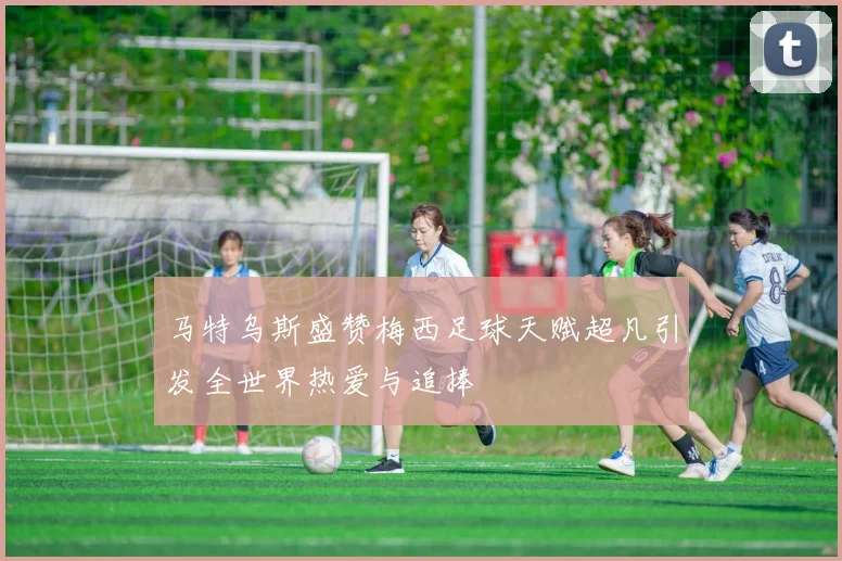 马特乌斯盛赞梅西足球天赋超凡引发全世界热爱与追捧