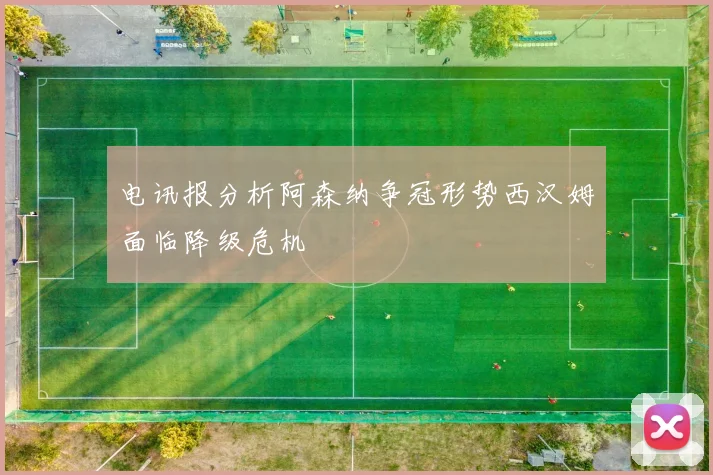 电讯报分析阿森纳争冠形势西汉姆面临降级危机