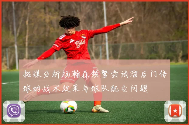 拓媒分析杨瀚森频繁尝试溜后门传球的战术效果与球队配合问题