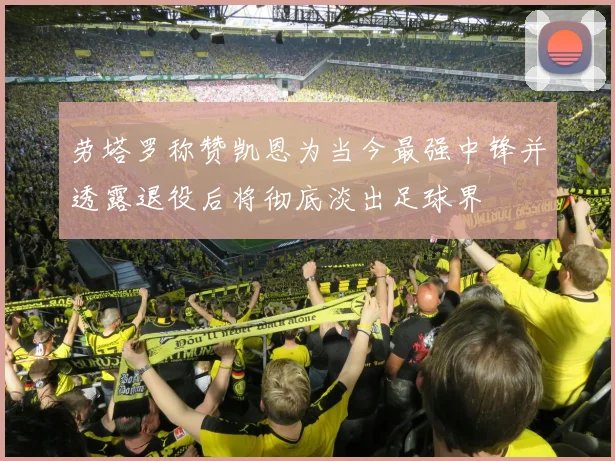 劳塔罗称赞凯恩为当今最强中锋并透露退役后将彻底淡出足球界