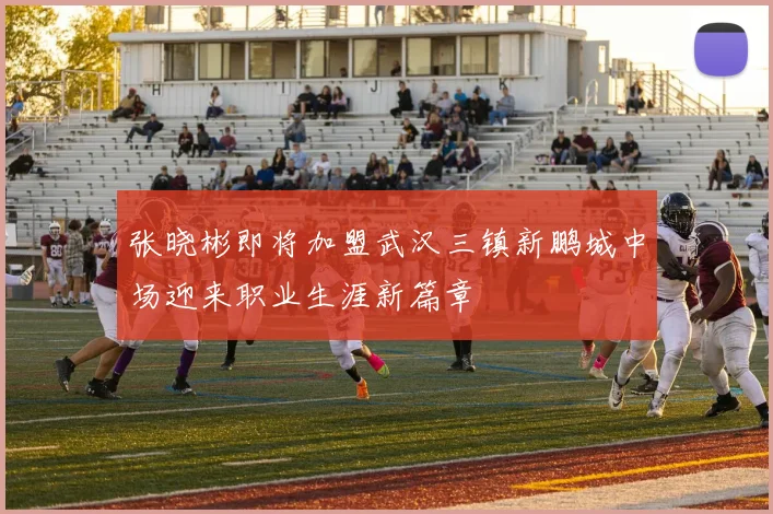 张晓彬即将加盟武汉三镇新鹏城中场迎来职业生涯新篇章