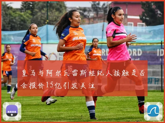 皇马与阿尔瓦雷斯经纪人接触是否会报价15亿引发关注