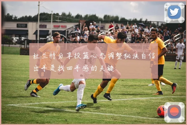 杜兰特分享投篮心态调整秘诀自信出手是找回手感的关键