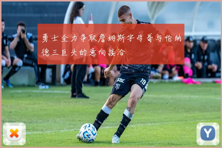 勇士全力争取詹姆斯字母哥与伦纳德三巨头的意向接洽