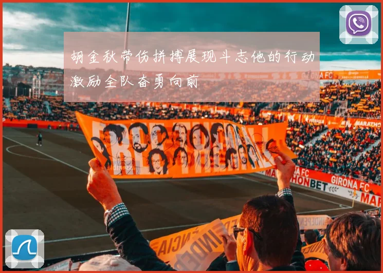 胡金秋带伤拼搏展现斗志他的行动激励全队奋勇向前