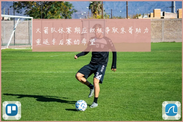 火箭队休赛期应积极争取朱哥助力重返季后赛的希望