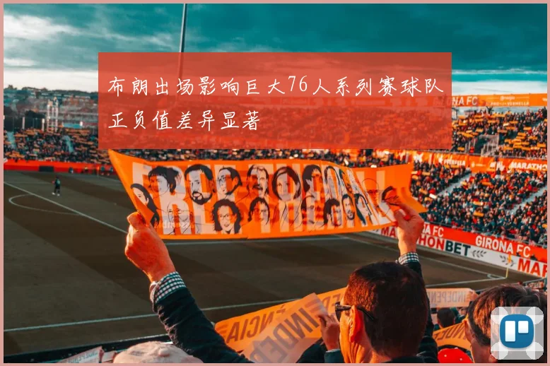 布朗出场影响巨大76人系列赛球队正负值差异显著