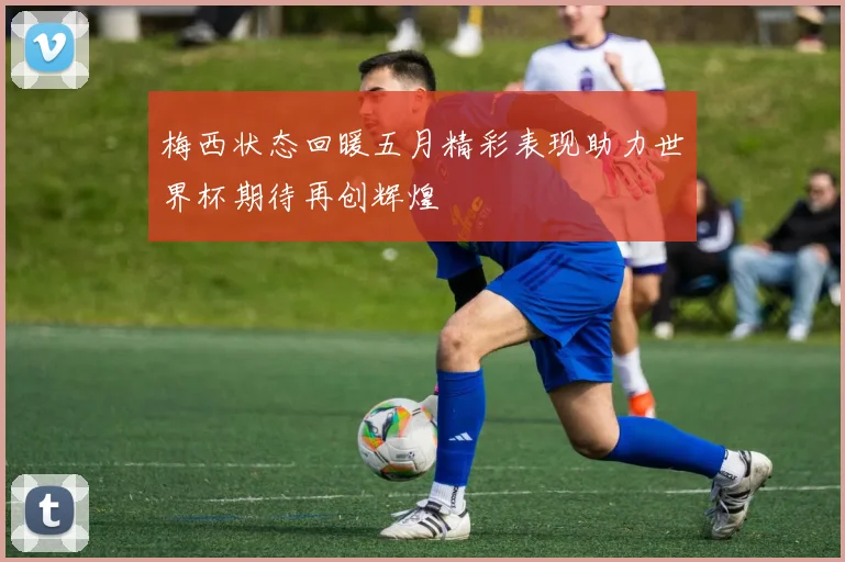 梅西状态回暖五月精彩表现助力世界杯期待再创辉煌