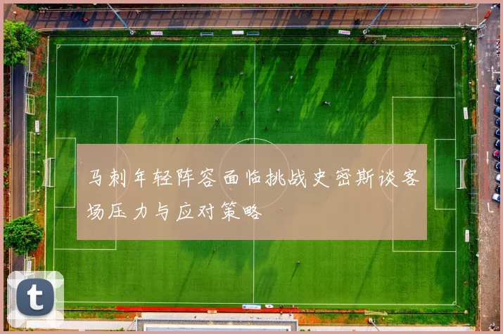 马刺年轻阵容面临挑战史密斯谈客场压力与应对策略