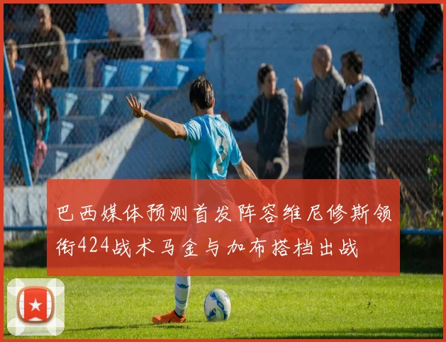 巴西媒体预测首发阵容维尼修斯领衔424战术马金与加布搭档出战