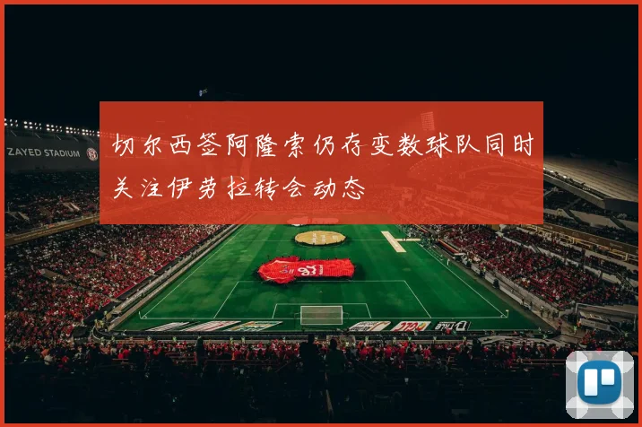 切尔西签阿隆索仍存变数球队同时关注伊劳拉转会动态