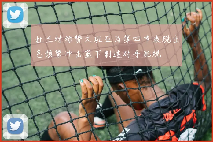 杜兰特称赞文班亚马第四节表现出色频繁冲击篮下制造对手犯规