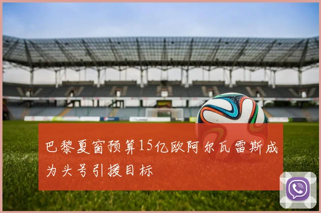 巴黎夏窗预算15亿欧阿尔瓦雷斯成为头号引援目标