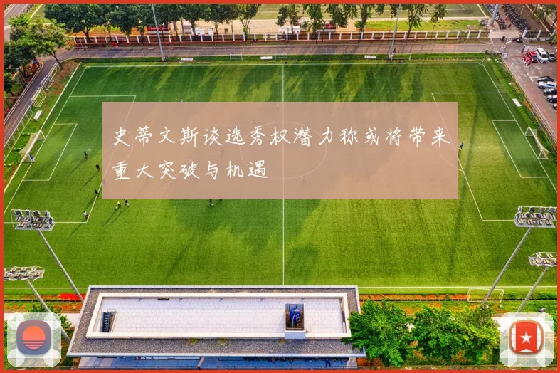 史蒂文斯谈选秀权潜力称或将带来重大突破与机遇