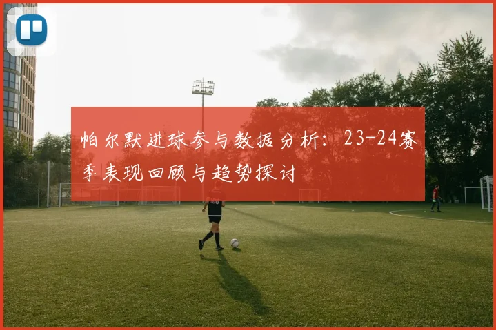 帕尔默进球参与数据分析：23-24赛季表现回顾与趋势探讨