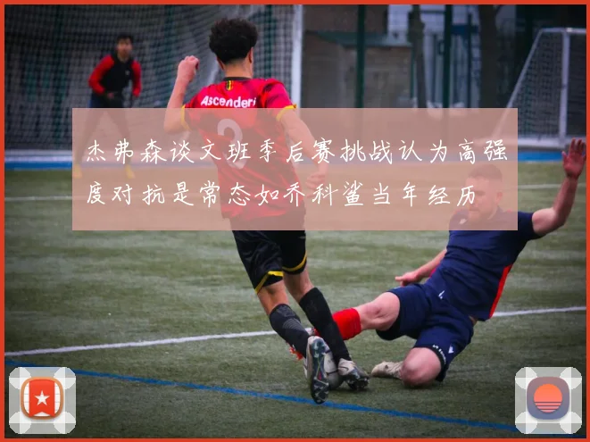杰弗森谈文班季后赛挑战认为高强度对抗是常态如乔科鲨当年经历