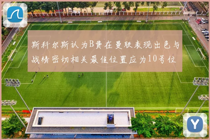 斯科尔斯认为B费在曼联表现出色与战绩密切相关最佳位置应为10号位