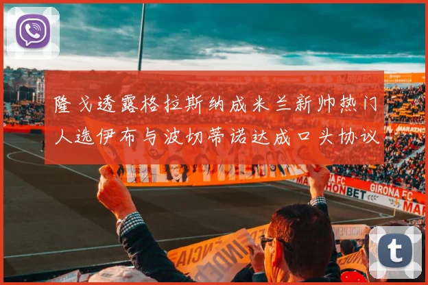 隆戈透露格拉斯纳成米兰新帅热门人选伊布与波切蒂诺达成口头协议