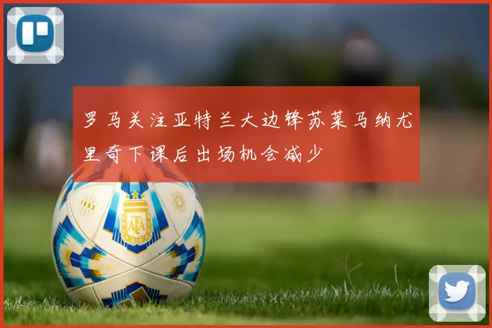 罗马关注亚特兰大边锋苏莱马纳尤里奇下课后出场机会减少