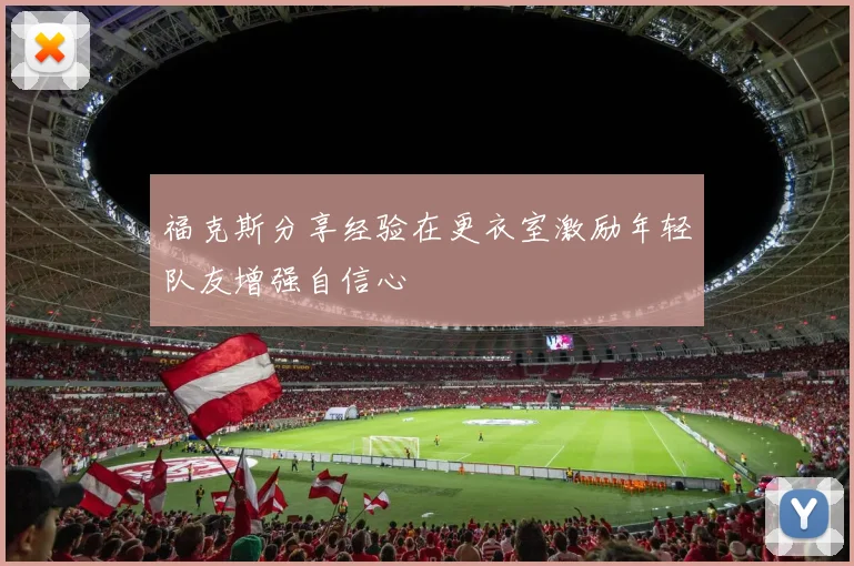 福克斯分享经验在更衣室激励年轻队友增强自信心