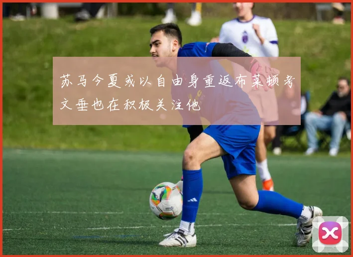苏马今夏或以自由身重返布莱顿考文垂也在积极关注他
