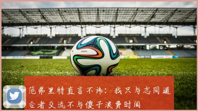 范弗里特直言不讳：我只与志同道合者交流不与傻子浪费时间