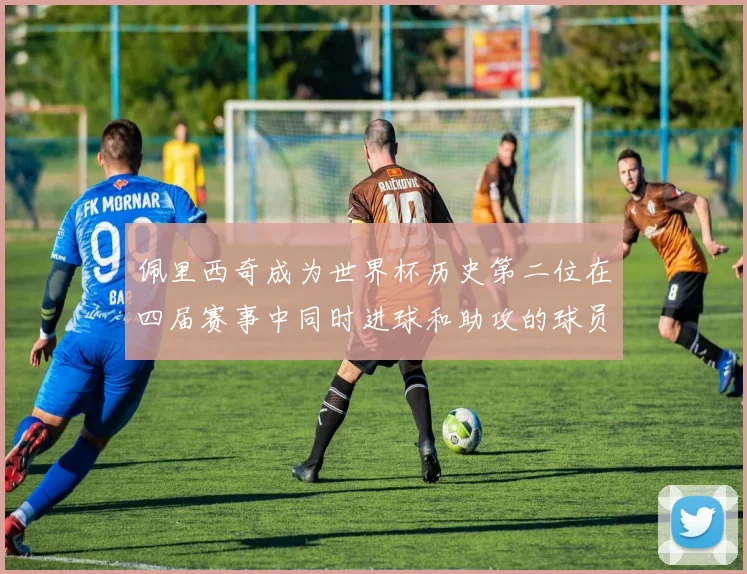 佩里西奇成为世界杯历史第二位在四届赛事中同时进球和助攻的球员仅次于梅西