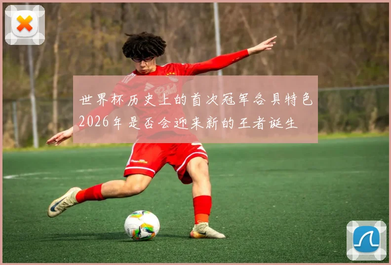 世界杯历史上的首次冠军各具特色2026年是否会迎来新的王者诞生
