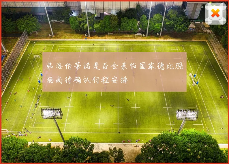 弗洛伦蒂诺是否会亲临国家德比现场尚待确认行程安排